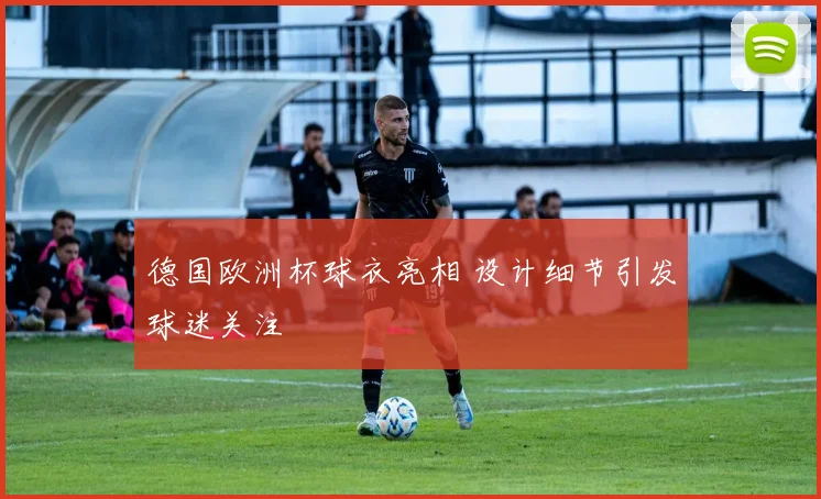 德国欧洲杯球衣亮相 设计细节引发球迷关注