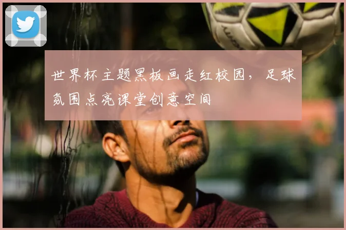 世界杯主题黑板画走红校园,足球氛围点亮课堂创意空间