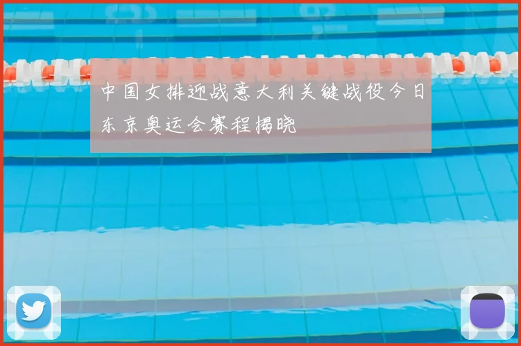 中国女排迎战意大利关键战役今日东京奥运会赛程揭晓