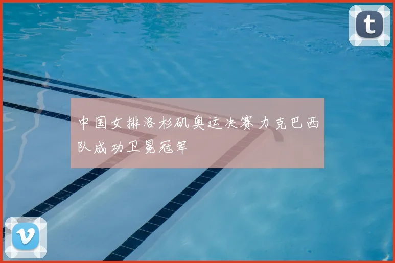 中国女排洛杉矶奥运决赛力克巴西队成功卫冕冠军