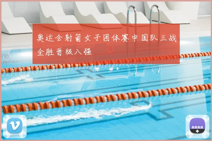 奥运会射箭女子团体赛中国队三战全胜晋级八强