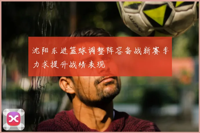 沈阳东进篮球调整阵容备战新赛季力求提升战绩表现