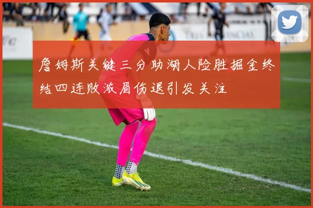 詹姆斯关键三分助湖人险胜掘金终结四连败浓眉伤退引发关注
