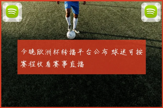 今晚欧洲杯转播平台公布 球迷可按赛程收看赛事直播