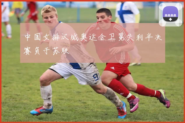 中国女排汉城奥运会卫冕失利半决赛负于苏联