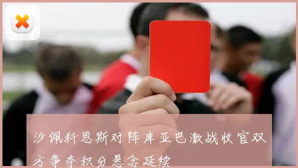 沙佩科恩斯对阵库亚巴激战收官双方争夺积分悬念延续