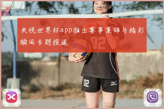 央视世界杯app推出赛事集锦与精彩瞬间专题报道