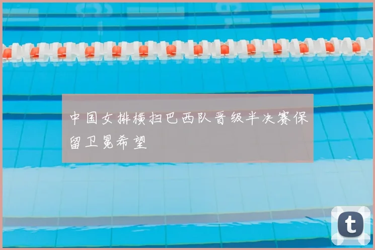中国女排横扫巴西队晋级半决赛保留卫冕希望