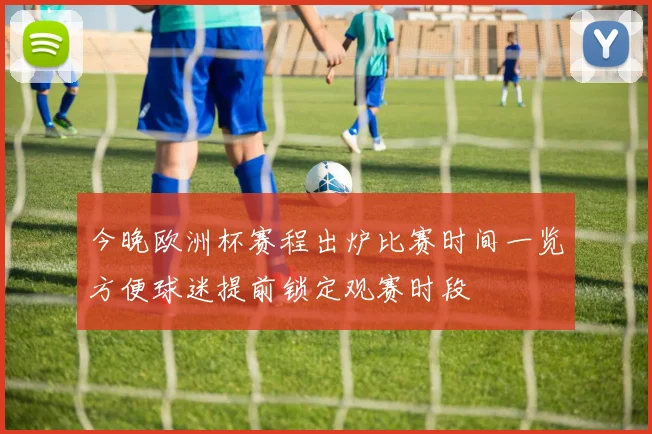今晚欧洲杯赛程出炉比赛时间一览方便球迷提前锁定观赛时段