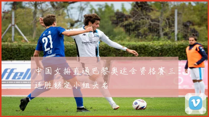 中国女排直通巴黎奥运会资格赛三连胜锁定小组头名