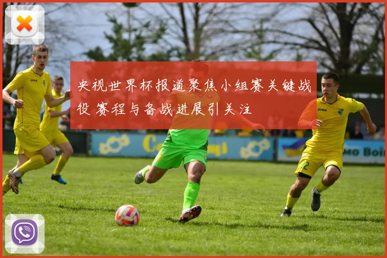 央视世界杯报道聚焦小组赛关键战役 赛程与备战进展引关注