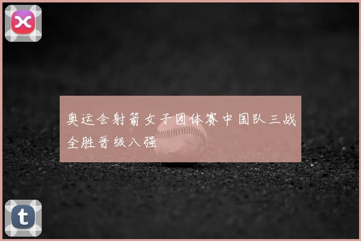 奥运会射箭女子团体赛中国队三战全胜晋级八强