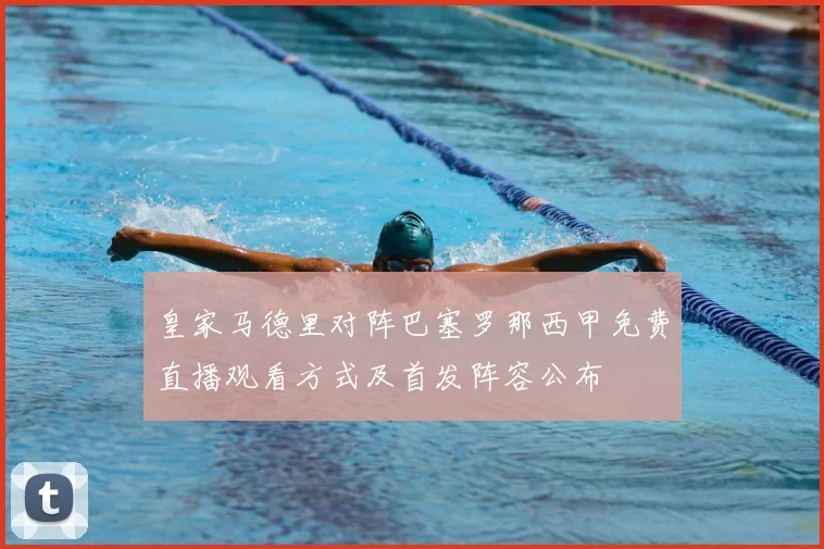 皇家马德里对阵巴塞罗那西甲免费直播观看方式及首发阵容公布