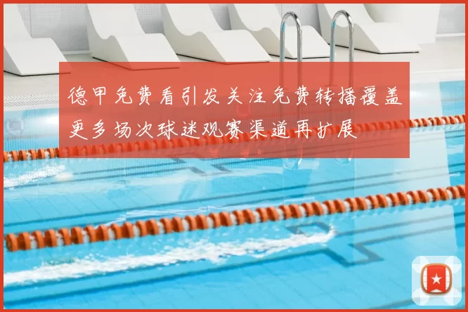 德甲免费看引发关注免费转播覆盖更多场次球迷观赛渠道再扩展