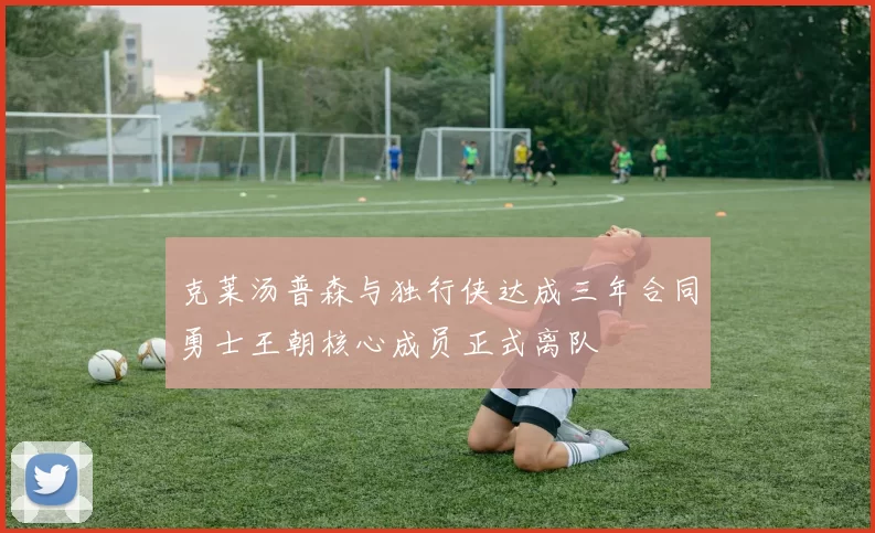 克莱汤普森与独行侠达成三年合同勇士王朝核心成员正式离队