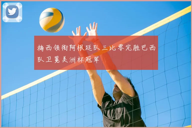 梅西领衔阿根廷队三比零完胜巴西队卫冕美洲杯冠军