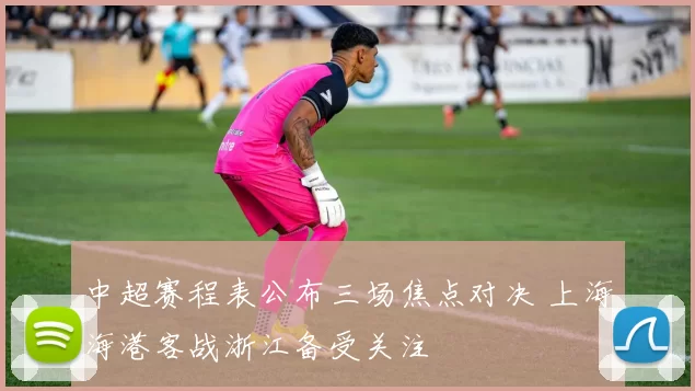 中超赛程表公布三场焦点对决 上海海港客战浙江备受关注