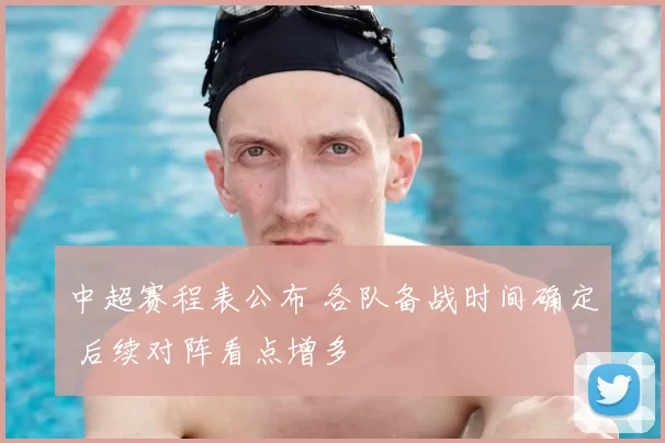 中超赛程表公布 各队备战时间确定 后续对阵看点增多