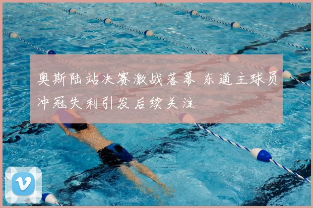 奥斯陆站决赛激战落幕 东道主球员冲冠失利引发后续关注