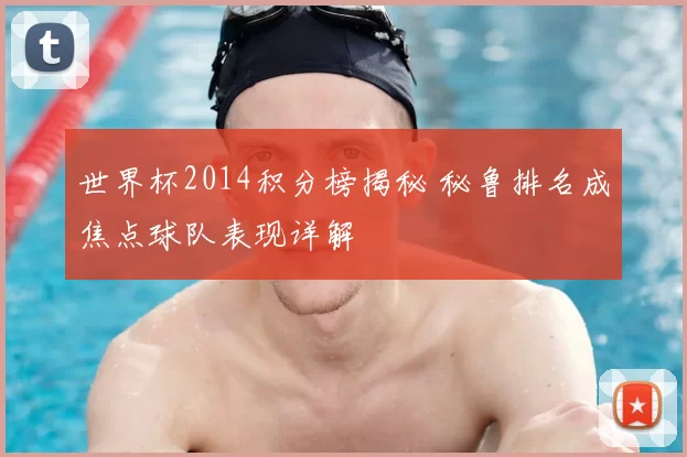 世界杯2014积分榜揭秘 秘鲁排名成焦点球队表现详解