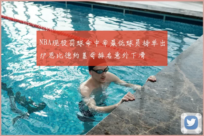 NBA现役罚球命中率最低球员榜单出炉恩比德约基奇排名意外下滑