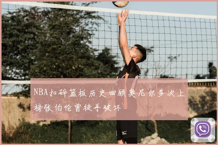 NBA扣碎篮板历史回顾奥尼尔多次上榜张伯伦曾徒手破坏
