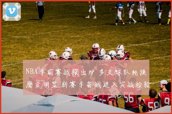 NBA季前赛战报出炉 多支球队轮换磨合明显 新赛季备战进入实战检验