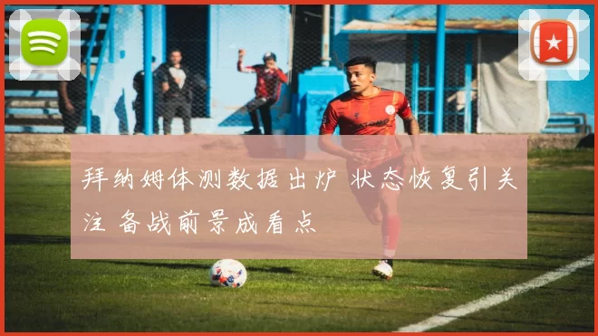 拜纳姆体测数据出炉 状态恢复引关注 备战前景成看点