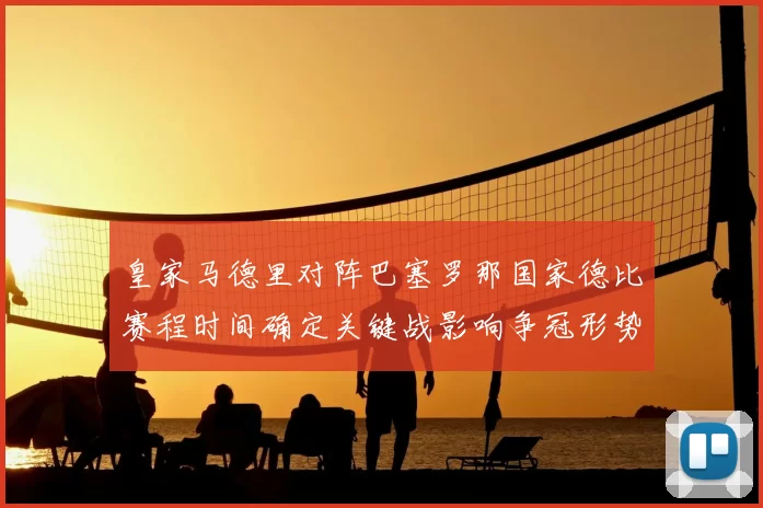 皇家马德里对阵巴塞罗那国家德比赛程时间确定关键战影响争冠形势