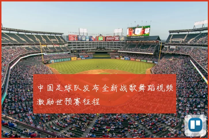 中国足球队发布全新战歌舞蹈视频激励世预赛征程