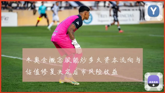 冬奥会概念股能炒多久资本流向与估值修复决定后市风险收益