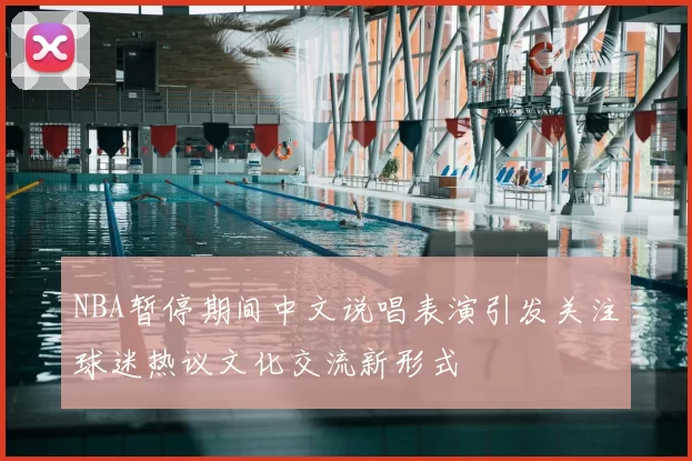 NBA暂停期间中文说唱表演引发关注球迷热议文化交流新形式