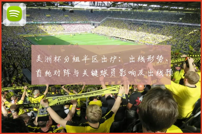 美洲杯分组半区出炉：出线形势、首轮对阵与关键球员影响及出线预测