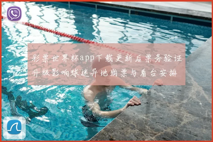 彩票世界杯app下载更新后票务验证升级影响球迷异地购票与看台安排