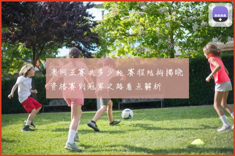 澳网正赛共多少轮 赛程结构揭晓 资格赛到冠军之路看点解析