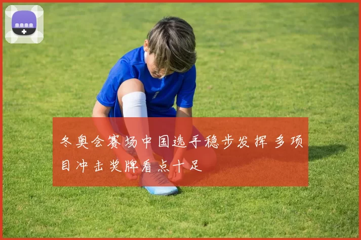 冬奥会赛场中国选手稳步发挥 多项目冲击奖牌看点十足