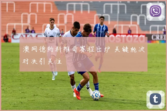 澳网德约科维奇赛程出炉 关键轮次对决引关注