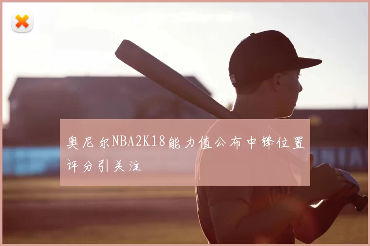 奥尼尔NBA2K18能力值公布中锋位置评分引关注