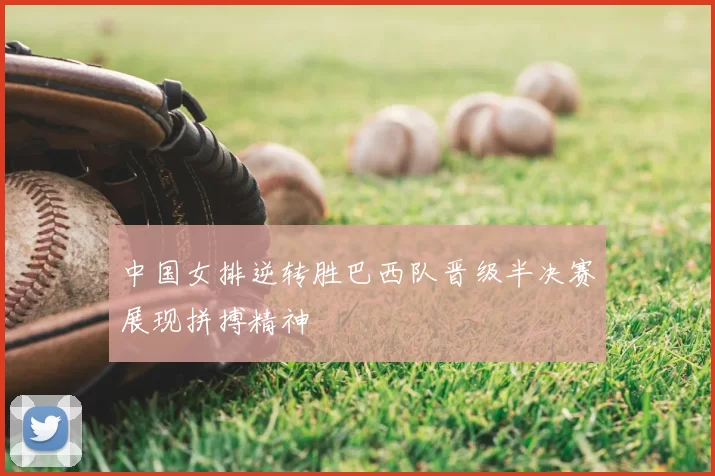 中国女排逆转胜巴西队晋级半决赛展现拼搏精神
