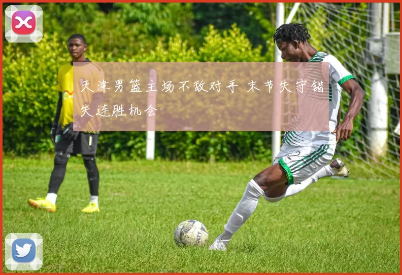 天津男篮主场不敌对手 末节失守错失连胜机会