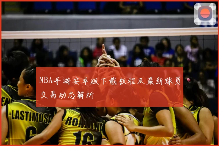 NBA手游安卓版下载教程及最新球员交易动态解析