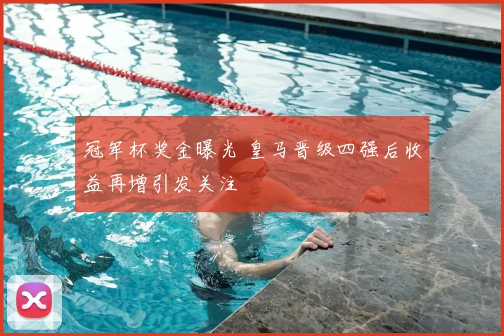 冠军杯奖金曝光 皇马晋级四强后收益再增引发关注