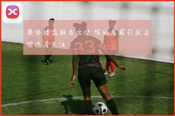 奥体楼盘排名出炉 绿城居前引发后续选房关注