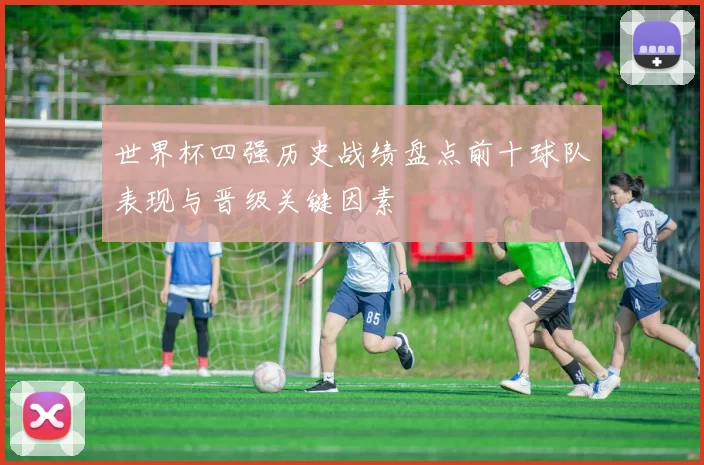 世界杯四强历史战绩盘点前十球队表现与晋级关键因素