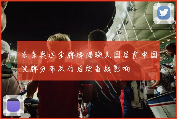 东京奥运金牌榜揭晓美国居首中国奖牌分布及对后续备战影响