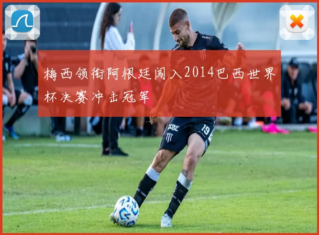 梅西领衔阿根廷闯入2014巴西世界杯决赛冲击冠军
