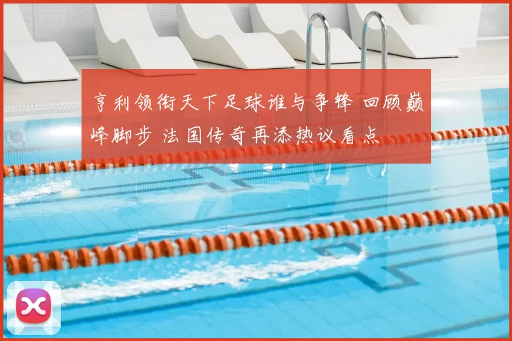 亨利领衔天下足球谁与争锋 回顾巅峰脚步 法国传奇再添热议看点