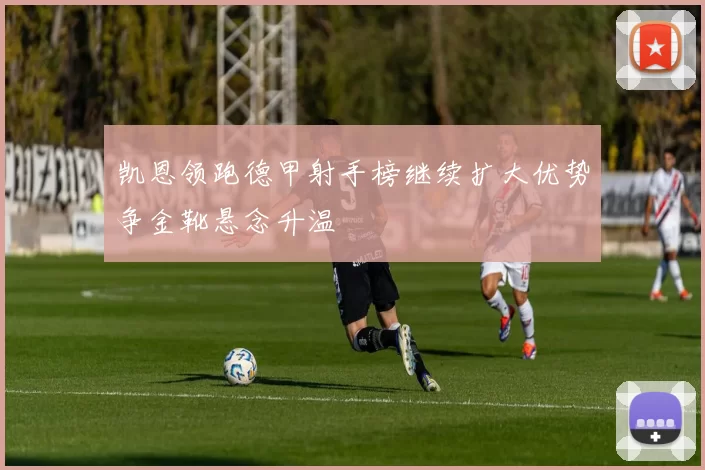 凯恩领跑德甲射手榜继续扩大优势争金靴悬念升温