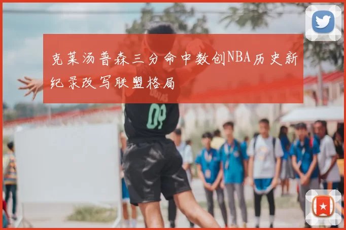 克莱汤普森三分命中数创NBA历史新纪录改写联盟格局
