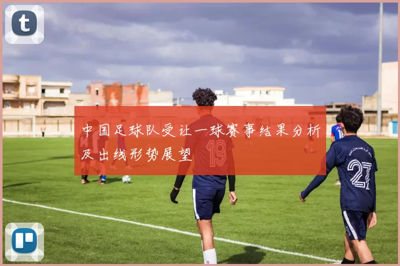 中国足球队受让一球赛事结果分析及出线形势展望